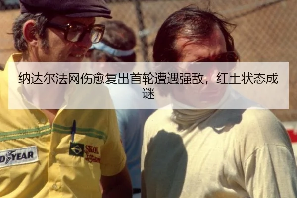 纳达尔法网伤愈复出首轮遭遇强敌，红土状态成谜