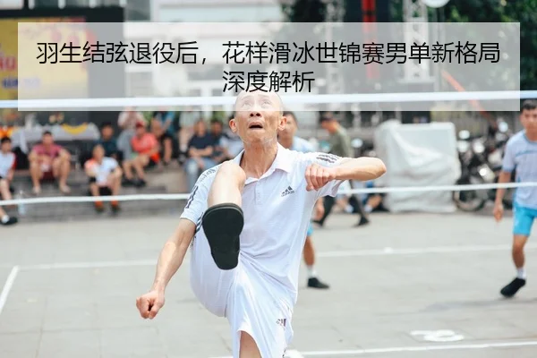 羽生结弦退役后，花样滑冰世锦赛男单新格局深度解析