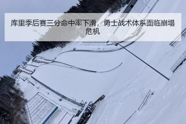 库里季后赛三分命中率下滑，勇士战术体系面临崩塌危机