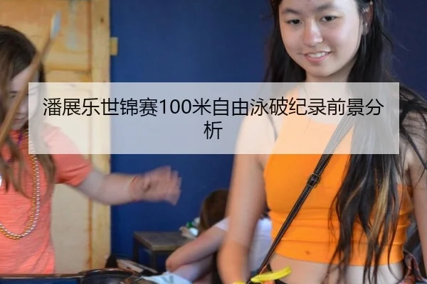 潘展乐世锦赛100米自由泳破纪录前景分析