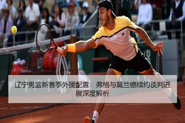 辽宁男篮新赛季外援配置：弗格与莫兰德续约谈判进展深度解析