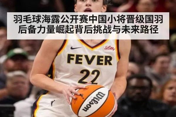 羽毛球海露公开赛中国小将晋级国羽后备力量崛起背后挑战与未来路径