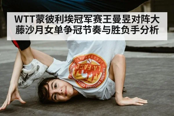 WTT蒙彼利埃冠军赛王曼昱对阵大藤沙月女单争冠节奏与胜负手分析